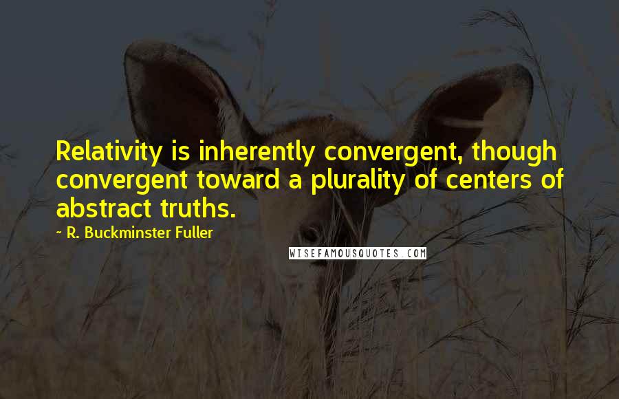 R. Buckminster Fuller Quotes: Relativity is inherently convergent, though convergent toward a plurality of centers of abstract truths.