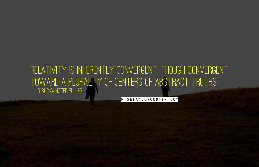 R. Buckminster Fuller Quotes: Relativity is inherently convergent, though convergent toward a plurality of centers of abstract truths.