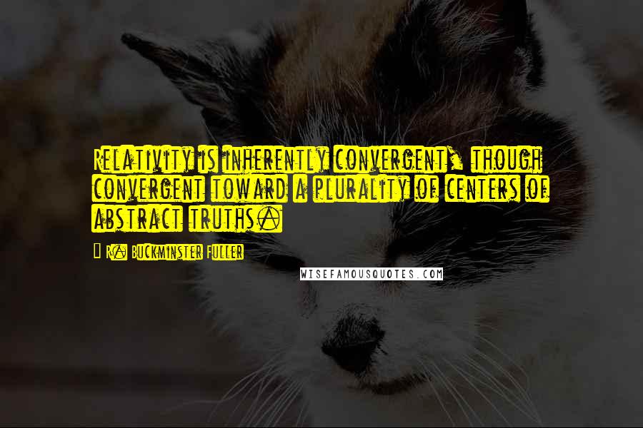 R. Buckminster Fuller Quotes: Relativity is inherently convergent, though convergent toward a plurality of centers of abstract truths.