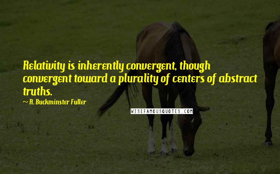 R. Buckminster Fuller Quotes: Relativity is inherently convergent, though convergent toward a plurality of centers of abstract truths.