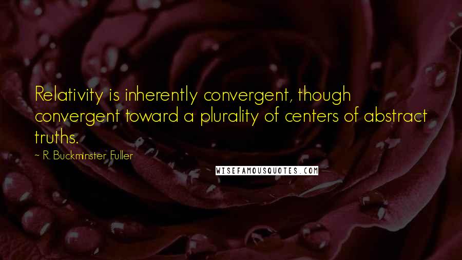 R. Buckminster Fuller Quotes: Relativity is inherently convergent, though convergent toward a plurality of centers of abstract truths.