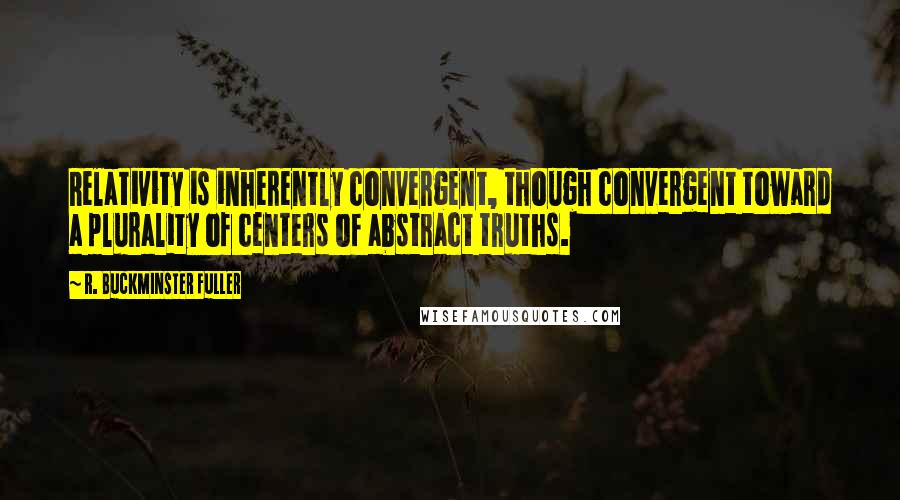 R. Buckminster Fuller Quotes: Relativity is inherently convergent, though convergent toward a plurality of centers of abstract truths.