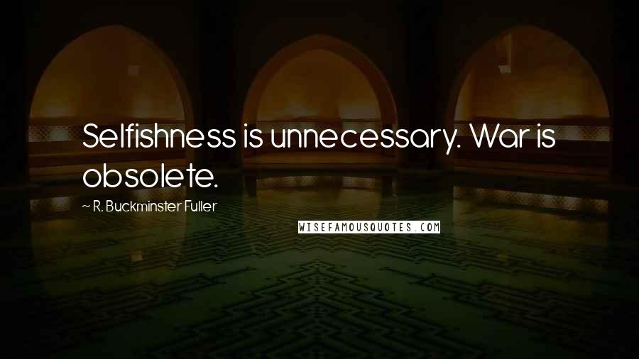 R. Buckminster Fuller Quotes: Selfishness is unnecessary. War is obsolete.