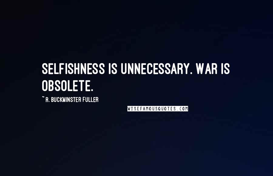 R. Buckminster Fuller Quotes: Selfishness is unnecessary. War is obsolete.