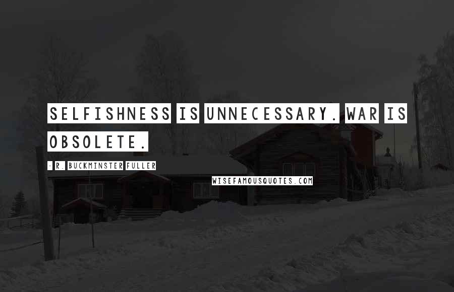 R. Buckminster Fuller Quotes: Selfishness is unnecessary. War is obsolete.