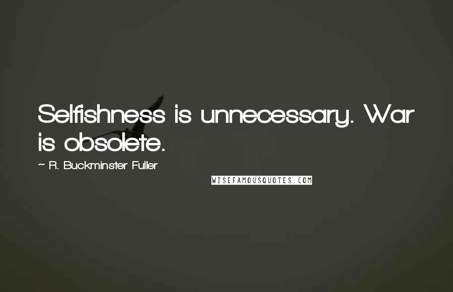 R. Buckminster Fuller Quotes: Selfishness is unnecessary. War is obsolete.