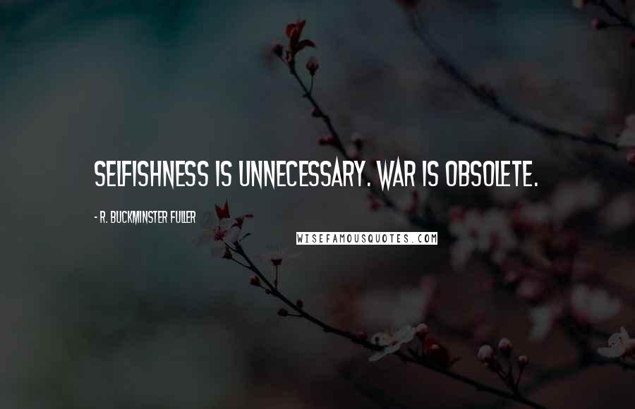 R. Buckminster Fuller Quotes: Selfishness is unnecessary. War is obsolete.