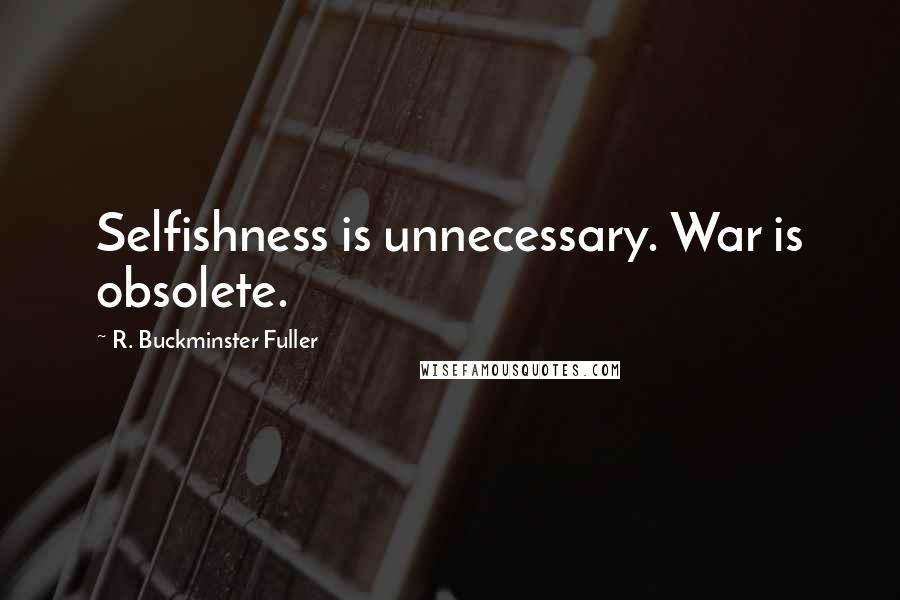 R. Buckminster Fuller Quotes: Selfishness is unnecessary. War is obsolete.