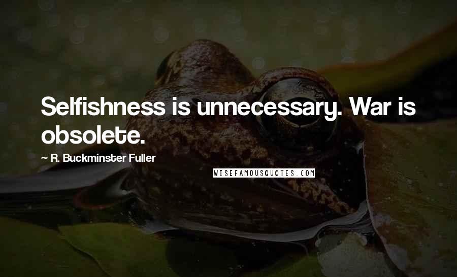 R. Buckminster Fuller Quotes: Selfishness is unnecessary. War is obsolete.