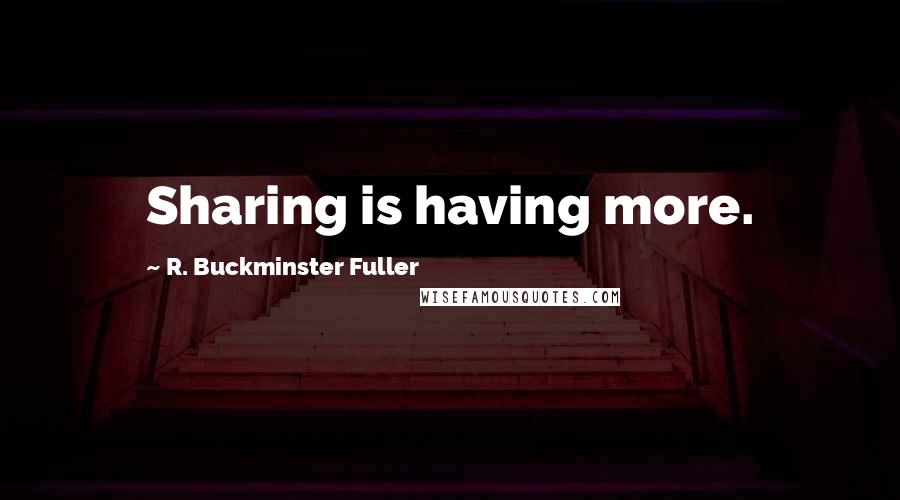 R. Buckminster Fuller Quotes: Sharing is having more.