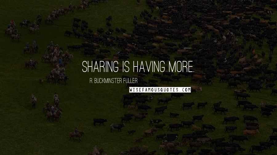 R. Buckminster Fuller Quotes: Sharing is having more.