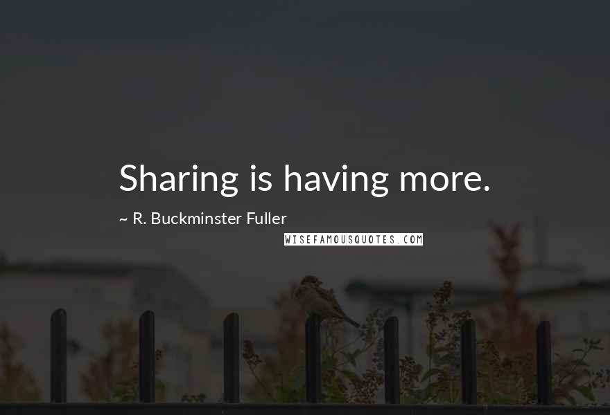 R. Buckminster Fuller Quotes: Sharing is having more.