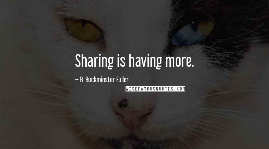 R. Buckminster Fuller Quotes: Sharing is having more.