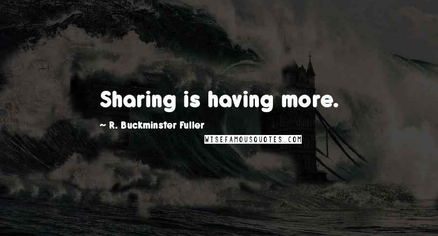 R. Buckminster Fuller Quotes: Sharing is having more.