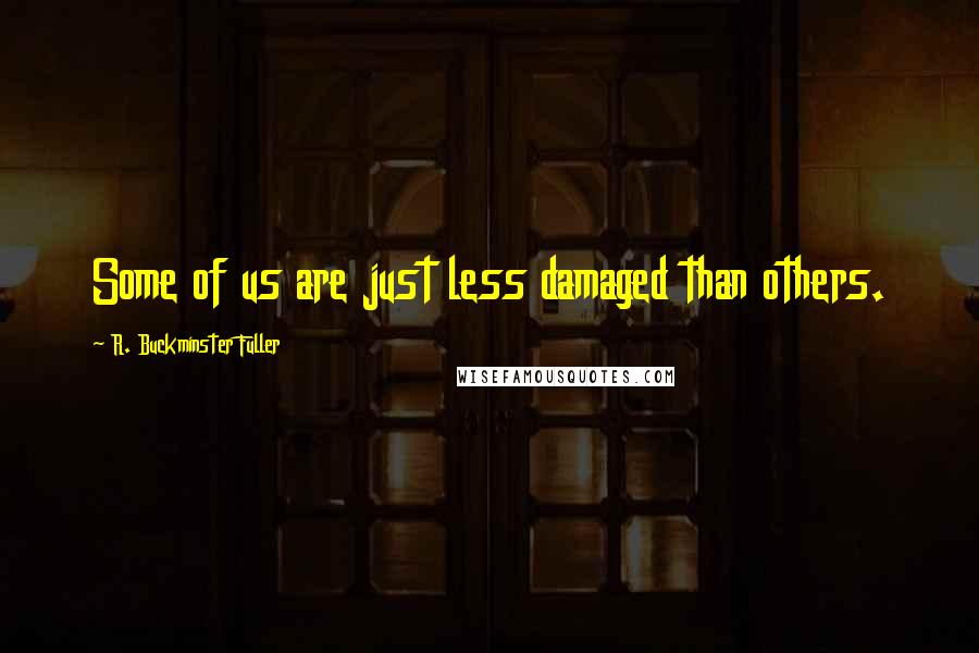 R. Buckminster Fuller Quotes: Some of us are just less damaged than others.