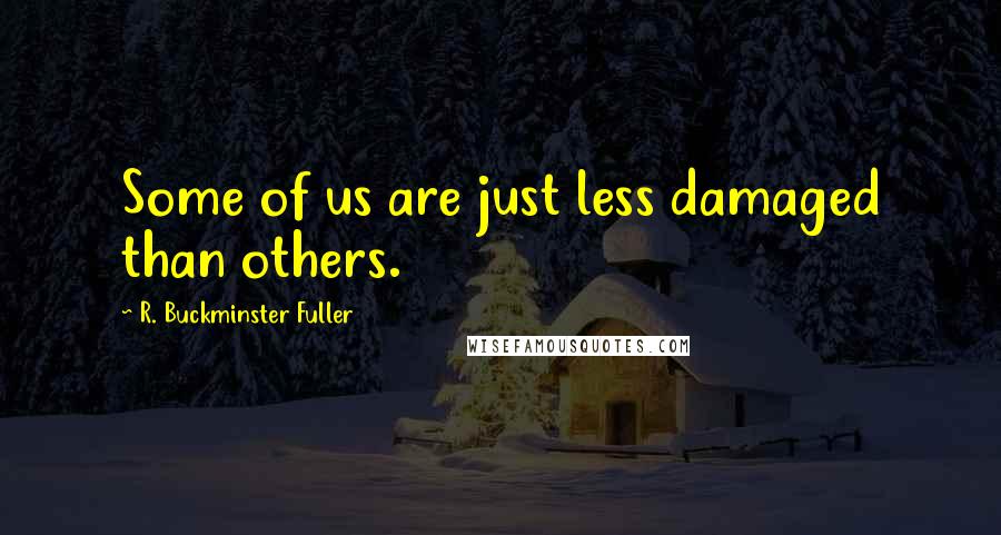 R. Buckminster Fuller Quotes: Some of us are just less damaged than others.