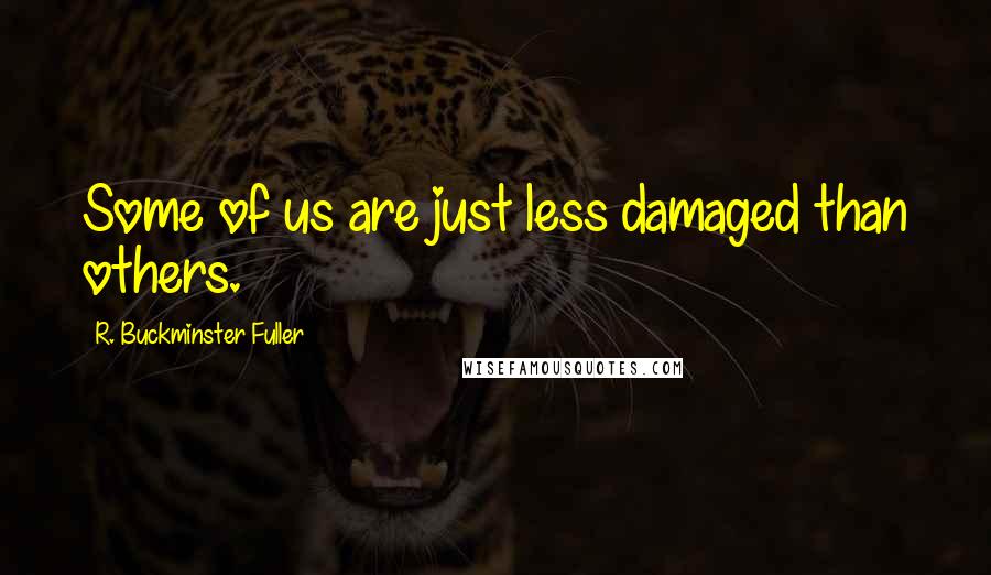 R. Buckminster Fuller Quotes: Some of us are just less damaged than others.