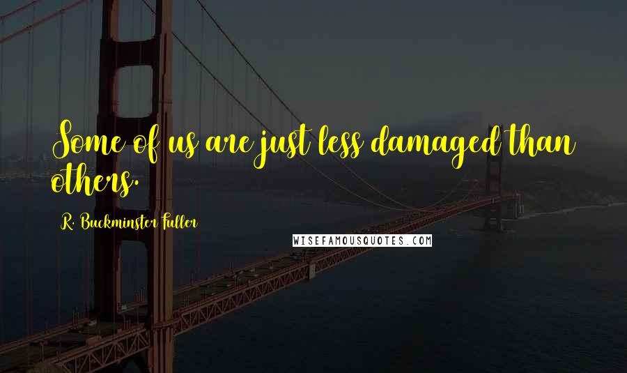 R. Buckminster Fuller Quotes: Some of us are just less damaged than others.