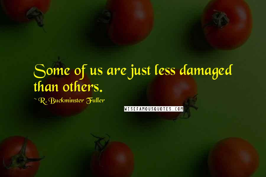 R. Buckminster Fuller Quotes: Some of us are just less damaged than others.