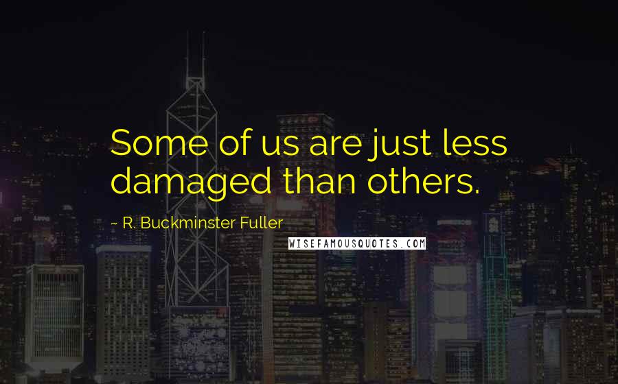 R. Buckminster Fuller Quotes: Some of us are just less damaged than others.