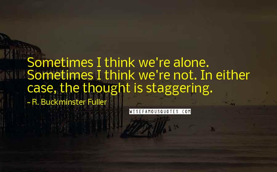 R. Buckminster Fuller Quotes: Sometimes I think we're alone. Sometimes I think we're not. In either case, the thought is staggering.