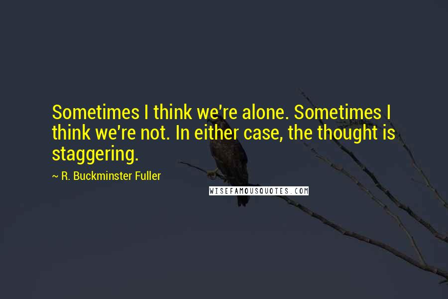 R. Buckminster Fuller Quotes: Sometimes I think we're alone. Sometimes I think we're not. In either case, the thought is staggering.