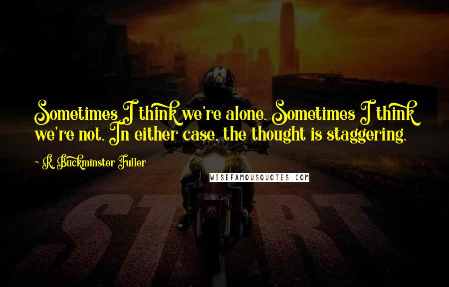 R. Buckminster Fuller Quotes: Sometimes I think we're alone. Sometimes I think we're not. In either case, the thought is staggering.