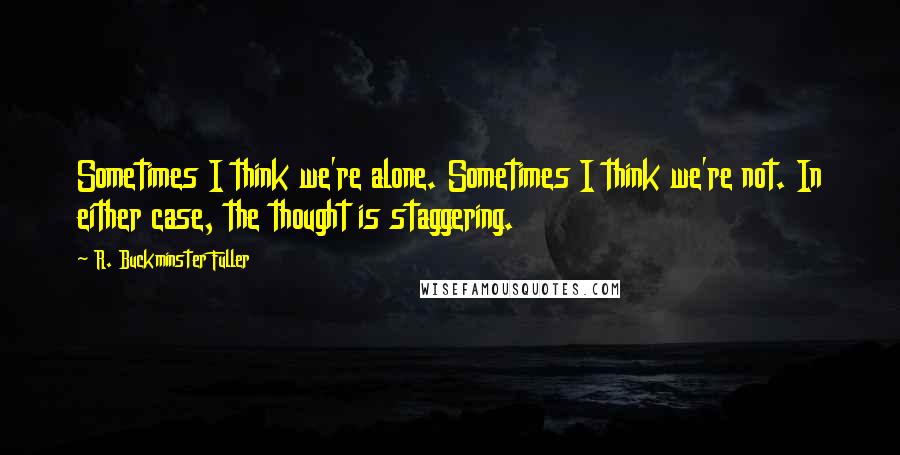 R. Buckminster Fuller Quotes: Sometimes I think we're alone. Sometimes I think we're not. In either case, the thought is staggering.