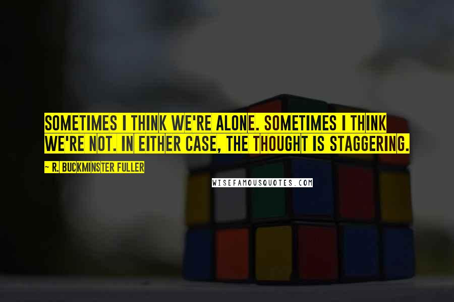 R. Buckminster Fuller Quotes: Sometimes I think we're alone. Sometimes I think we're not. In either case, the thought is staggering.