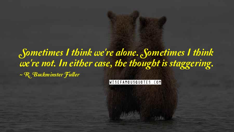 R. Buckminster Fuller Quotes: Sometimes I think we're alone. Sometimes I think we're not. In either case, the thought is staggering.