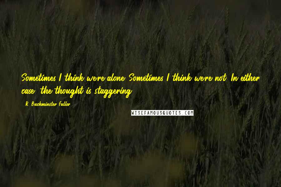 R. Buckminster Fuller Quotes: Sometimes I think we're alone. Sometimes I think we're not. In either case, the thought is staggering.