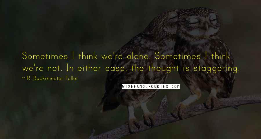 R. Buckminster Fuller Quotes: Sometimes I think we're alone. Sometimes I think we're not. In either case, the thought is staggering.