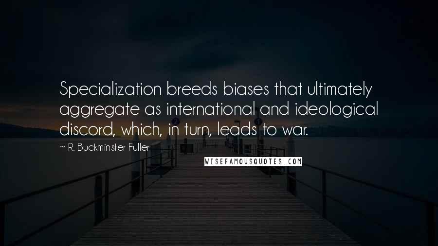 R. Buckminster Fuller Quotes: Specialization breeds biases that ultimately aggregate as international and ideological discord, which, in turn, leads to war.