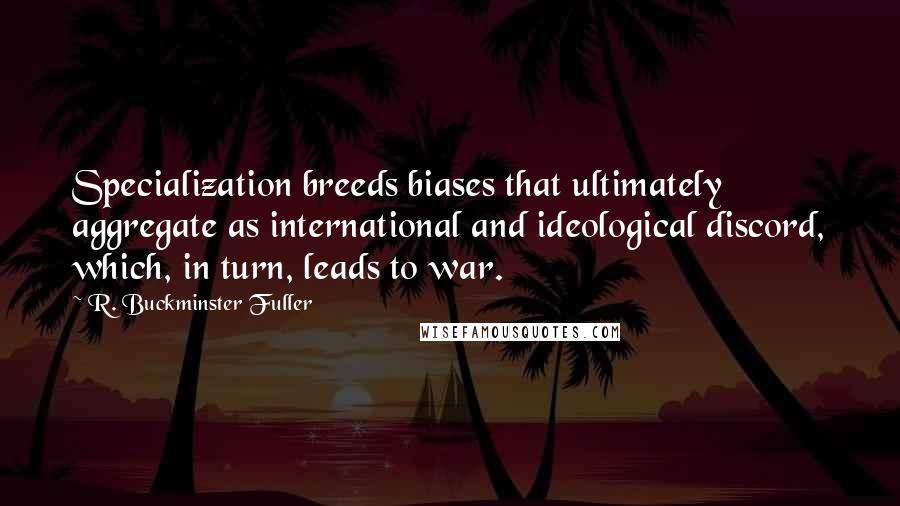 R. Buckminster Fuller Quotes: Specialization breeds biases that ultimately aggregate as international and ideological discord, which, in turn, leads to war.