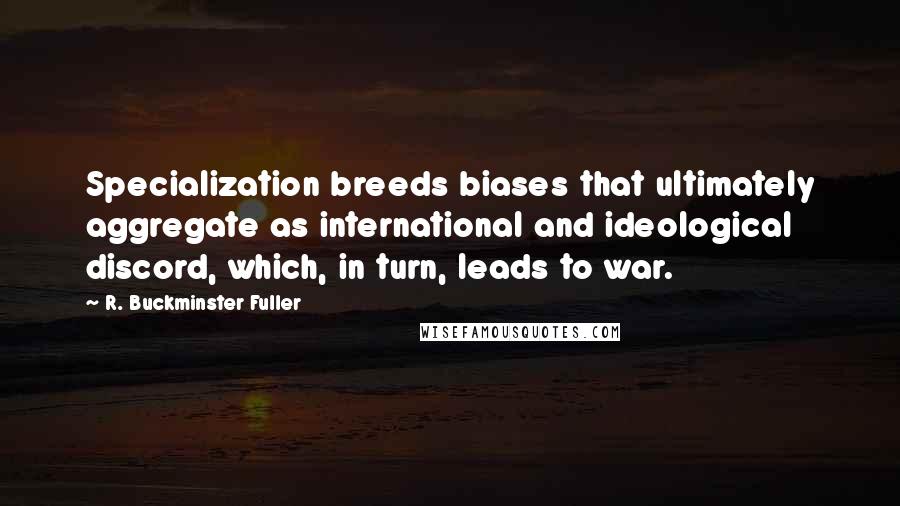 R. Buckminster Fuller Quotes: Specialization breeds biases that ultimately aggregate as international and ideological discord, which, in turn, leads to war.