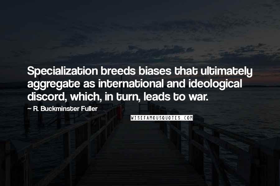 R. Buckminster Fuller Quotes: Specialization breeds biases that ultimately aggregate as international and ideological discord, which, in turn, leads to war.