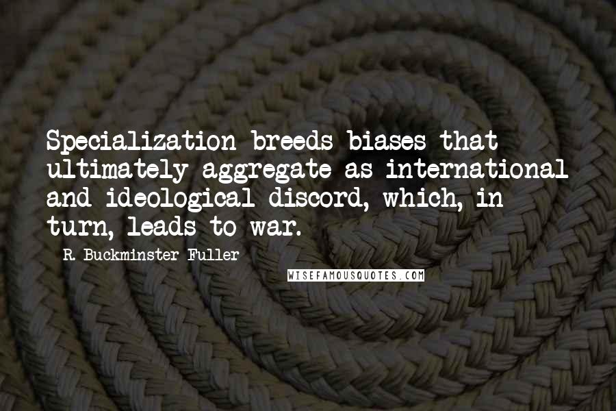 R. Buckminster Fuller Quotes: Specialization breeds biases that ultimately aggregate as international and ideological discord, which, in turn, leads to war.