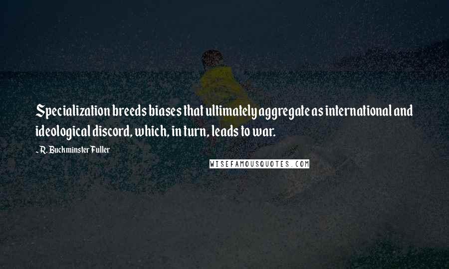 R. Buckminster Fuller Quotes: Specialization breeds biases that ultimately aggregate as international and ideological discord, which, in turn, leads to war.