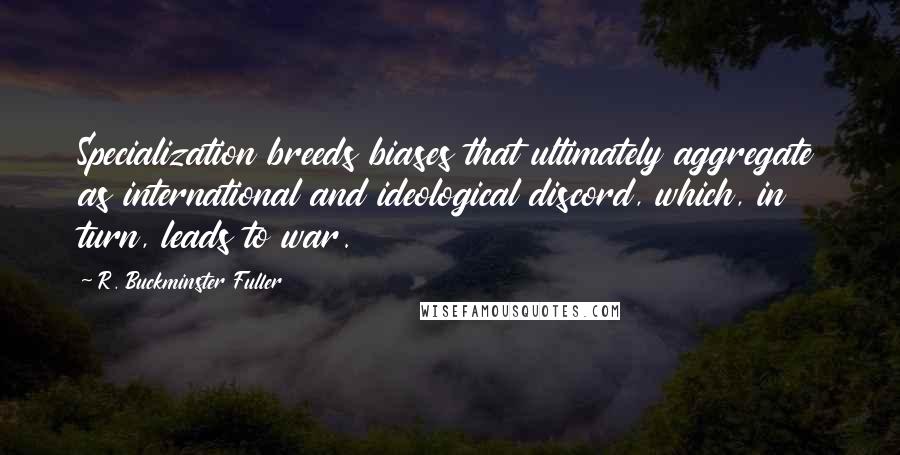 R. Buckminster Fuller Quotes: Specialization breeds biases that ultimately aggregate as international and ideological discord, which, in turn, leads to war.