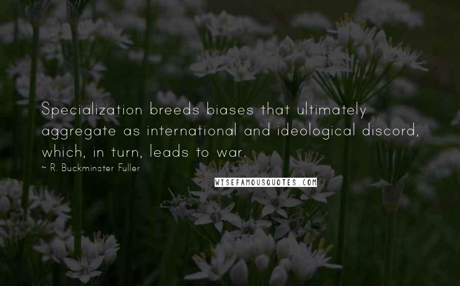 R. Buckminster Fuller Quotes: Specialization breeds biases that ultimately aggregate as international and ideological discord, which, in turn, leads to war.