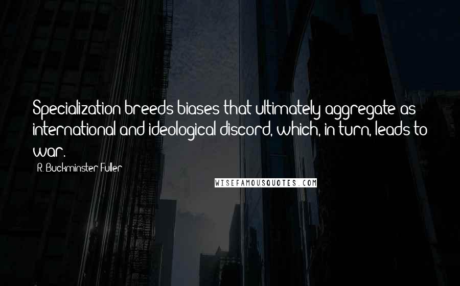 R. Buckminster Fuller Quotes: Specialization breeds biases that ultimately aggregate as international and ideological discord, which, in turn, leads to war.