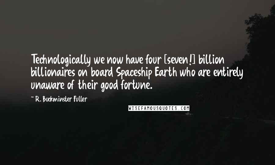 R. Buckminster Fuller Quotes: Technologically we now have four [seven!] billion billionaires on board Spaceship Earth who are entirely unaware of their good fortune.