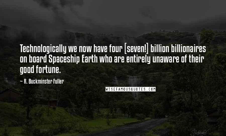 R. Buckminster Fuller Quotes: Technologically we now have four [seven!] billion billionaires on board Spaceship Earth who are entirely unaware of their good fortune.