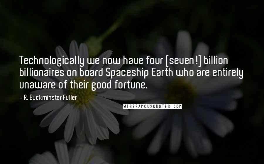 R. Buckminster Fuller Quotes: Technologically we now have four [seven!] billion billionaires on board Spaceship Earth who are entirely unaware of their good fortune.