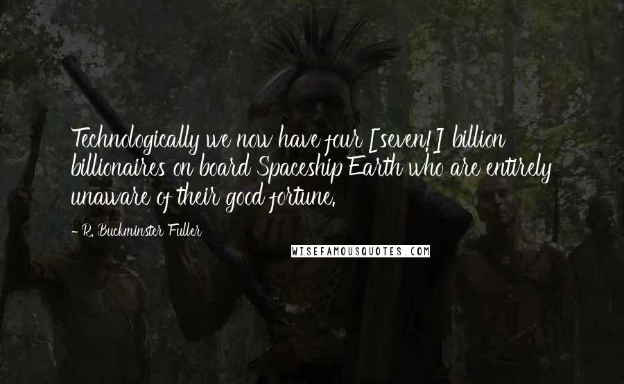 R. Buckminster Fuller Quotes: Technologically we now have four [seven!] billion billionaires on board Spaceship Earth who are entirely unaware of their good fortune.