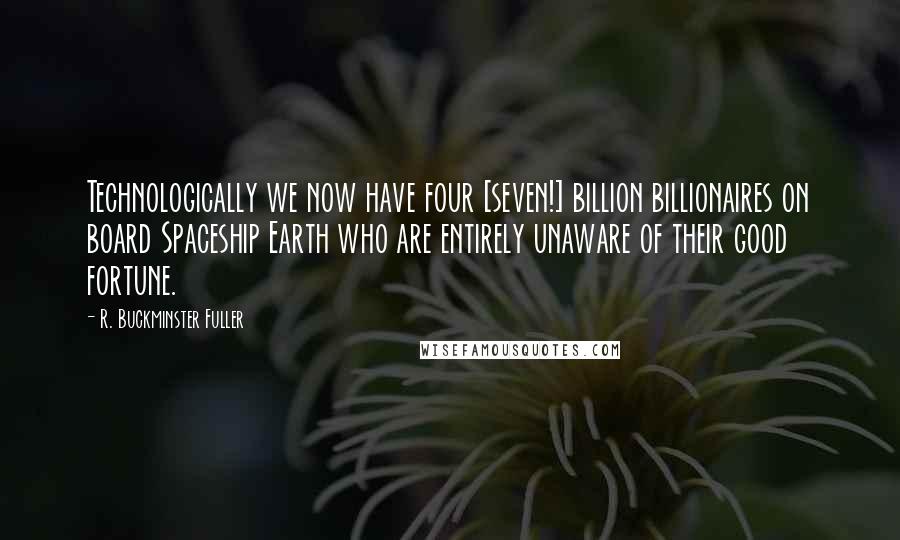 R. Buckminster Fuller Quotes: Technologically we now have four [seven!] billion billionaires on board Spaceship Earth who are entirely unaware of their good fortune.