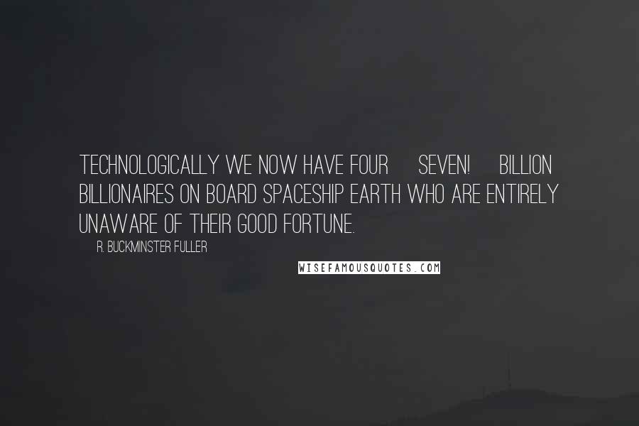 R. Buckminster Fuller Quotes: Technologically we now have four [seven!] billion billionaires on board Spaceship Earth who are entirely unaware of their good fortune.