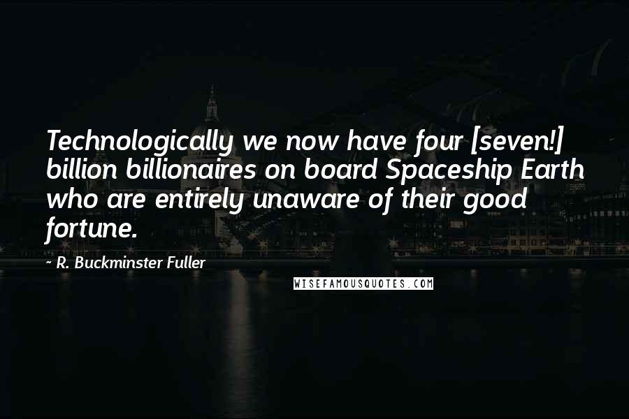 R. Buckminster Fuller Quotes: Technologically we now have four [seven!] billion billionaires on board Spaceship Earth who are entirely unaware of their good fortune.
