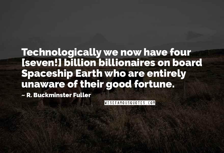 R. Buckminster Fuller Quotes: Technologically we now have four [seven!] billion billionaires on board Spaceship Earth who are entirely unaware of their good fortune.