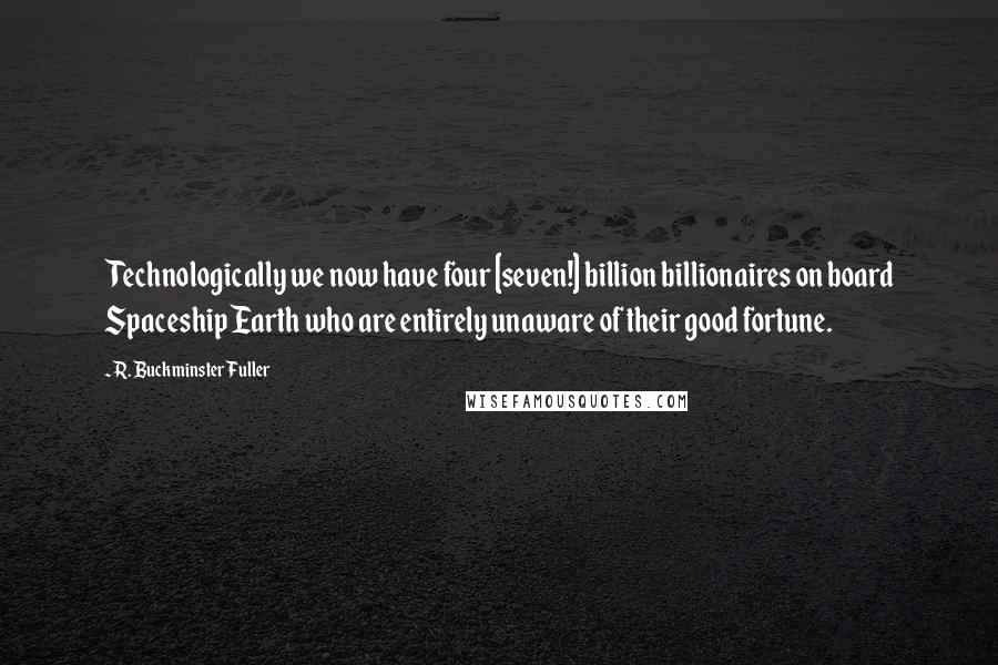 R. Buckminster Fuller Quotes: Technologically we now have four [seven!] billion billionaires on board Spaceship Earth who are entirely unaware of their good fortune.